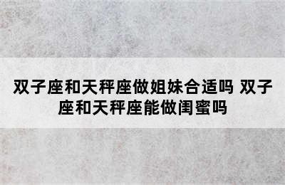 双子座和天秤座做姐妹合适吗 双子座和天秤座能做闺蜜吗